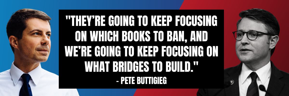 Pete Buttigieg: “They’re going to keep focusing on which books to ban, and we’re going to keep focusing on what bridges to build.”