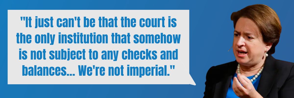 Justice Elena Kagan: It just can't be that the court is the only institution that somehow is not subject to any checks and balances… We're not imperial.