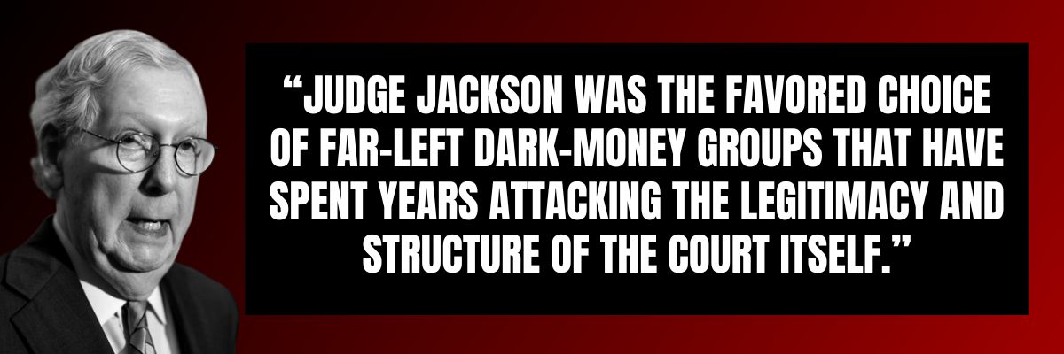 Mitch McConnell: Judge Jackson was the favored choice of far-left dark-money groups that have spent years attacking the legitimacy and structure of the Court itself.