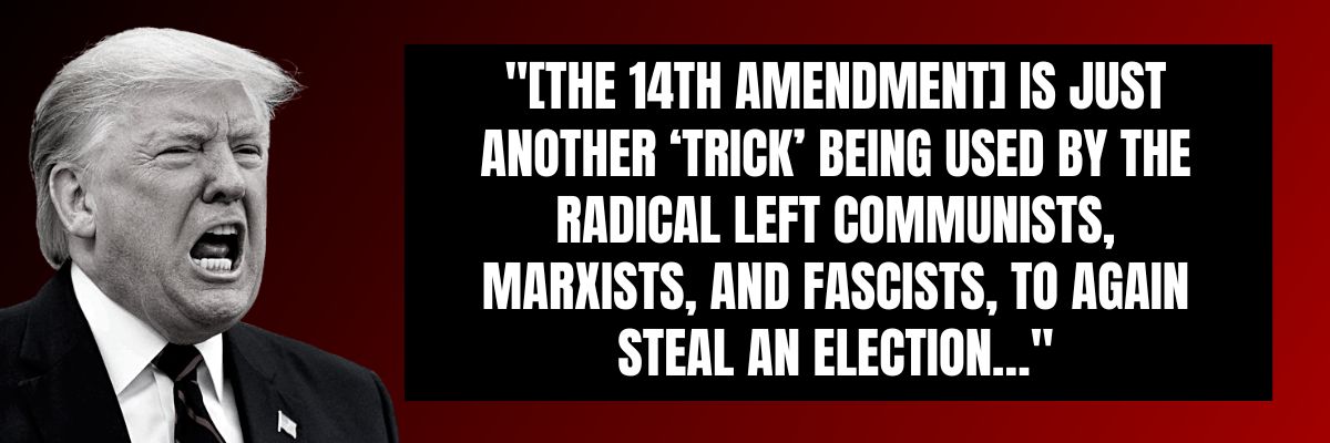 Donald Trump: [The 14th Amendment] is just another ‘trick’ being used by the Radical Left Communists, Marxists, and Fascists, to again steal an Election…